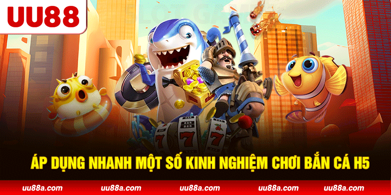 Áp dụng nhanh một số kinh nghiệm chơi bắn cá H5