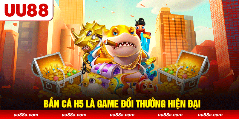 Bắn cá H5 là game đổi thưởng hiện đại