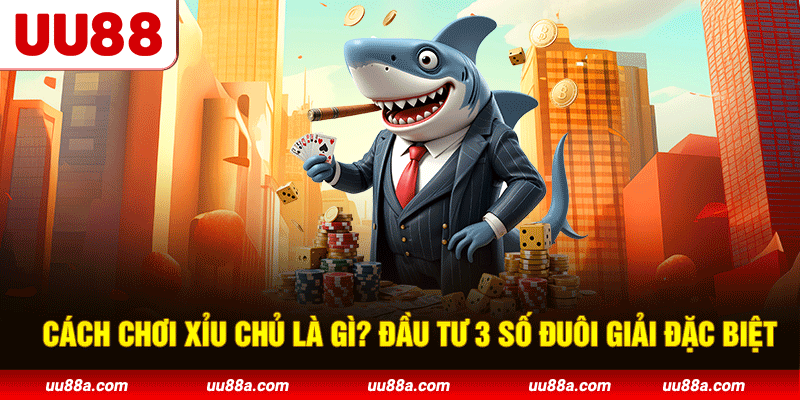 Cách chơi xỉu chủ là gì? Đầu tư 3 số đuôi giải đặc biệt