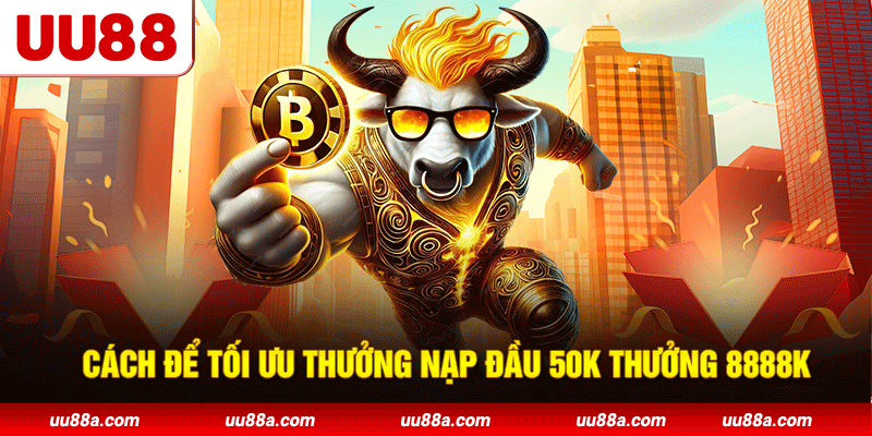 Cách để tối ưu nạp đầu 50K thưởng 8888K