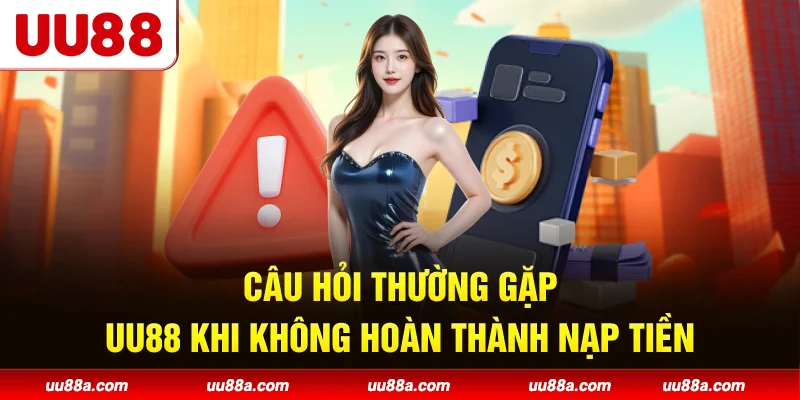 Câu hỏi thường gặp UU88 khi không hoàn thành nạp tiền