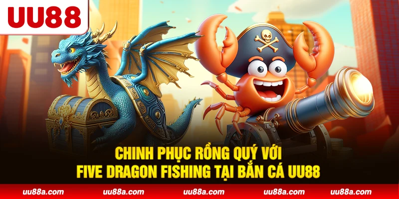 Chinh phục rồng quý với Five Dragon Fishing tại bắn cá UU88