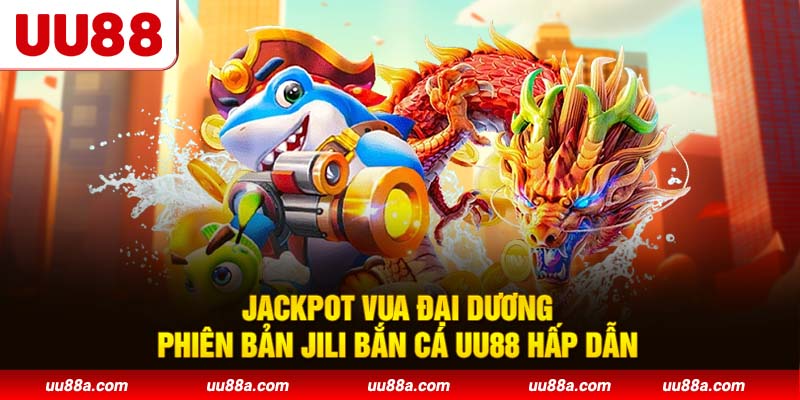 Jackpot Vua Đại Dương - Phiên bản JILI Bắn Cá UU88 hấp dẫn