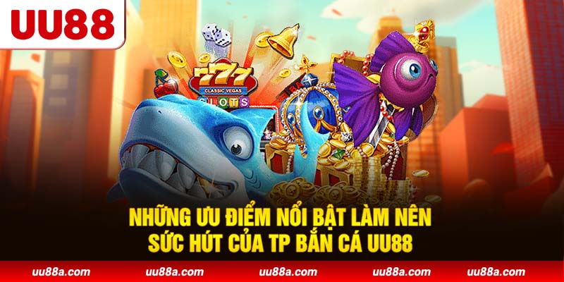 Những ưu điểm nổi bật làm nên sức hút của TP Bắn Cá UU88