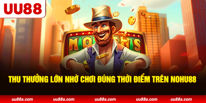 Thu thưởng lớn nhờ chơi đúng thời điểm trên Nohu88