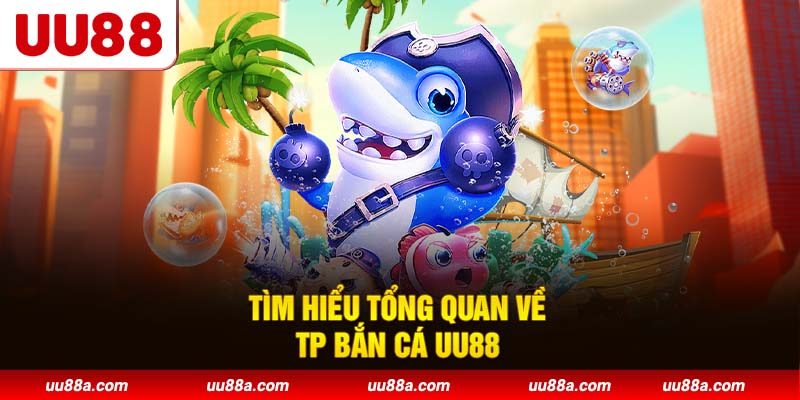 Tìm hiểu tổng quan về TP Bắn Cá UU88
