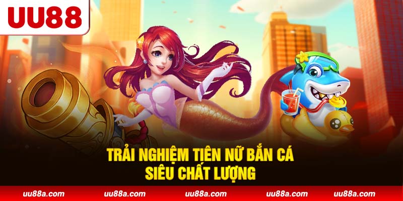 Trải nghiệm Tiên nữ bắn cá siêu chất lượng